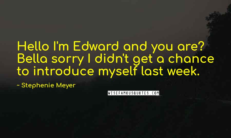 Stephenie Meyer Quotes: Hello I'm Edward and you are? Bella sorry I didn't get a chance to introduce myself last week.