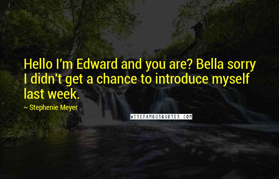 Stephenie Meyer Quotes: Hello I'm Edward and you are? Bella sorry I didn't get a chance to introduce myself last week.