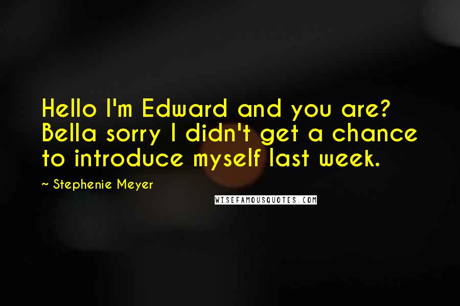 Stephenie Meyer Quotes: Hello I'm Edward and you are? Bella sorry I didn't get a chance to introduce myself last week.