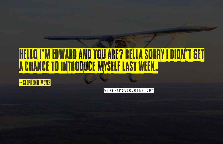 Stephenie Meyer Quotes: Hello I'm Edward and you are? Bella sorry I didn't get a chance to introduce myself last week.