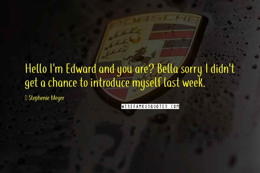 Stephenie Meyer Quotes: Hello I'm Edward and you are? Bella sorry I didn't get a chance to introduce myself last week.