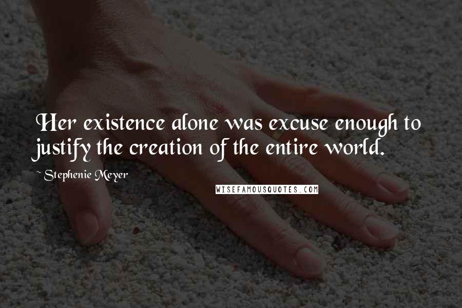 Stephenie Meyer Quotes: Her existence alone was excuse enough to justify the creation of the entire world.