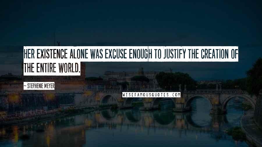 Stephenie Meyer Quotes: Her existence alone was excuse enough to justify the creation of the entire world.