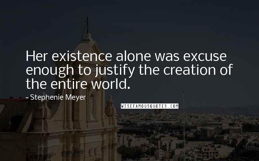 Stephenie Meyer Quotes: Her existence alone was excuse enough to justify the creation of the entire world.