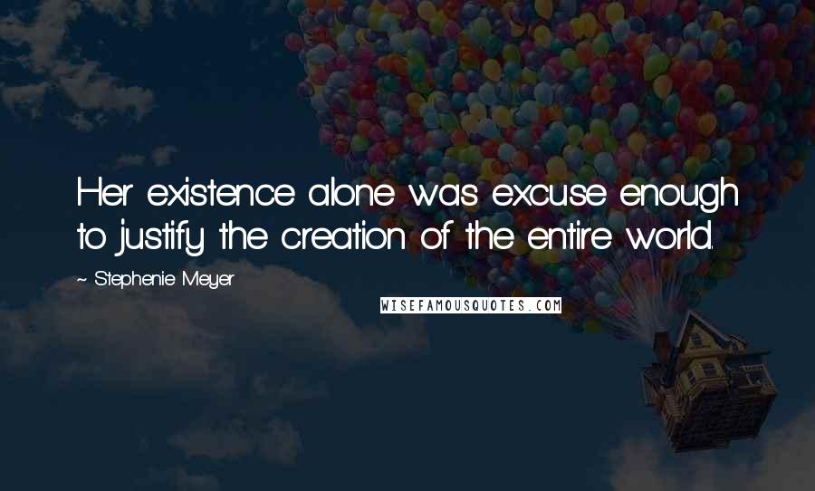 Stephenie Meyer Quotes: Her existence alone was excuse enough to justify the creation of the entire world.