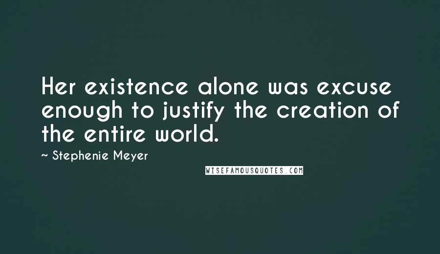 Stephenie Meyer Quotes: Her existence alone was excuse enough to justify the creation of the entire world.