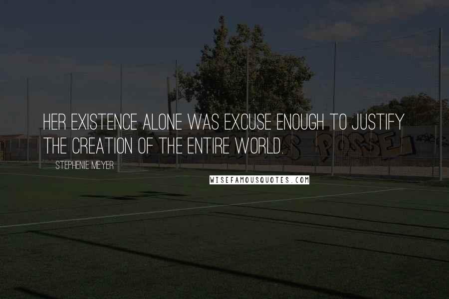 Stephenie Meyer Quotes: Her existence alone was excuse enough to justify the creation of the entire world.