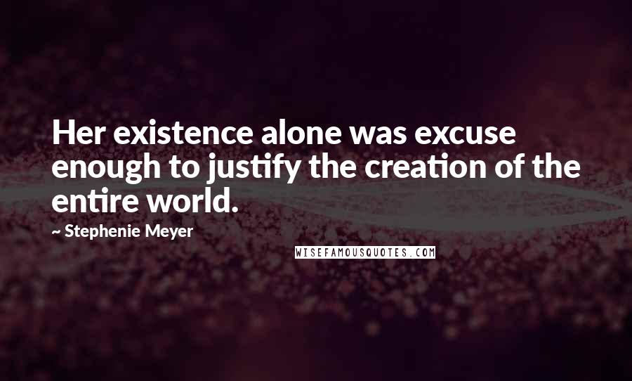 Stephenie Meyer Quotes: Her existence alone was excuse enough to justify the creation of the entire world.