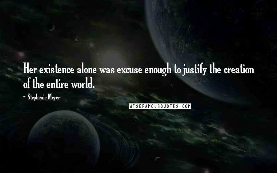 Stephenie Meyer Quotes: Her existence alone was excuse enough to justify the creation of the entire world.