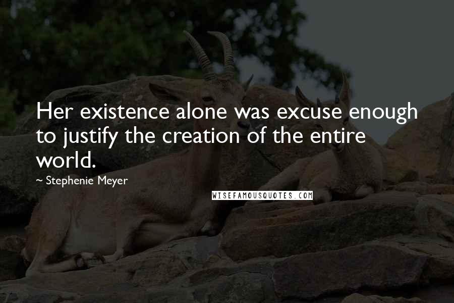 Stephenie Meyer Quotes: Her existence alone was excuse enough to justify the creation of the entire world.