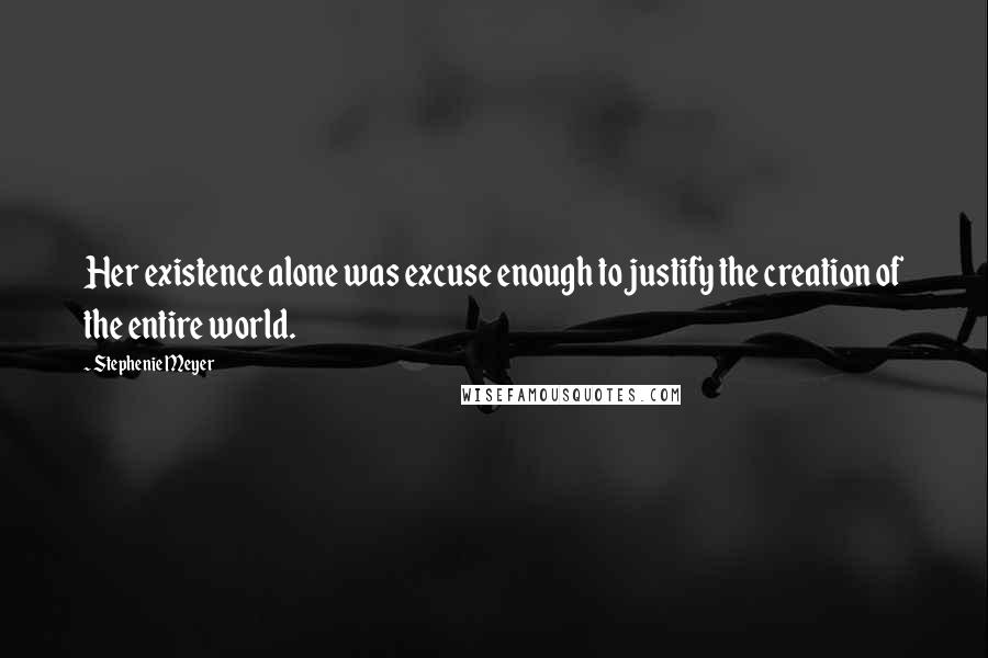 Stephenie Meyer Quotes: Her existence alone was excuse enough to justify the creation of the entire world.