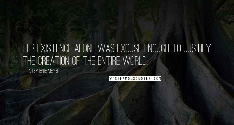 Stephenie Meyer Quotes: Her existence alone was excuse enough to justify the creation of the entire world.