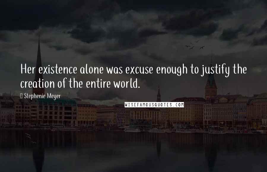 Stephenie Meyer Quotes: Her existence alone was excuse enough to justify the creation of the entire world.