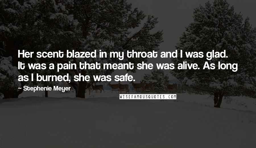 Stephenie Meyer Quotes: Her scent blazed in my throat and I was glad. It was a pain that meant she was alive. As long as I burned, she was safe.