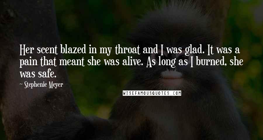 Stephenie Meyer Quotes: Her scent blazed in my throat and I was glad. It was a pain that meant she was alive. As long as I burned, she was safe.
