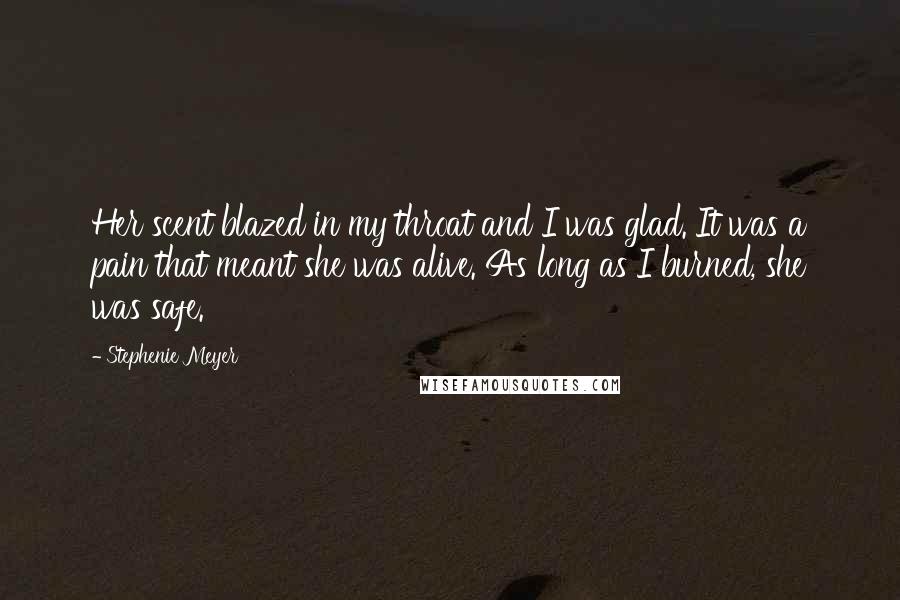 Stephenie Meyer Quotes: Her scent blazed in my throat and I was glad. It was a pain that meant she was alive. As long as I burned, she was safe.