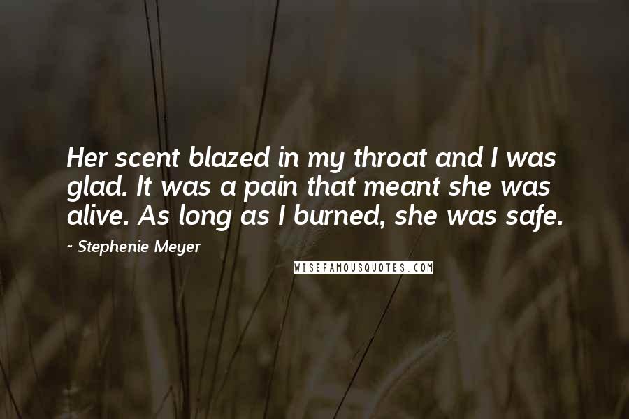 Stephenie Meyer Quotes: Her scent blazed in my throat and I was glad. It was a pain that meant she was alive. As long as I burned, she was safe.