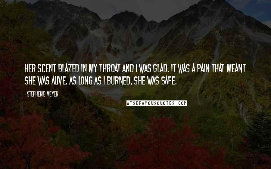 Stephenie Meyer Quotes: Her scent blazed in my throat and I was glad. It was a pain that meant she was alive. As long as I burned, she was safe.