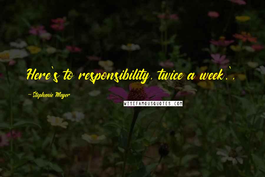 Stephenie Meyer Quotes: Here's to responsibility, twice a week.',