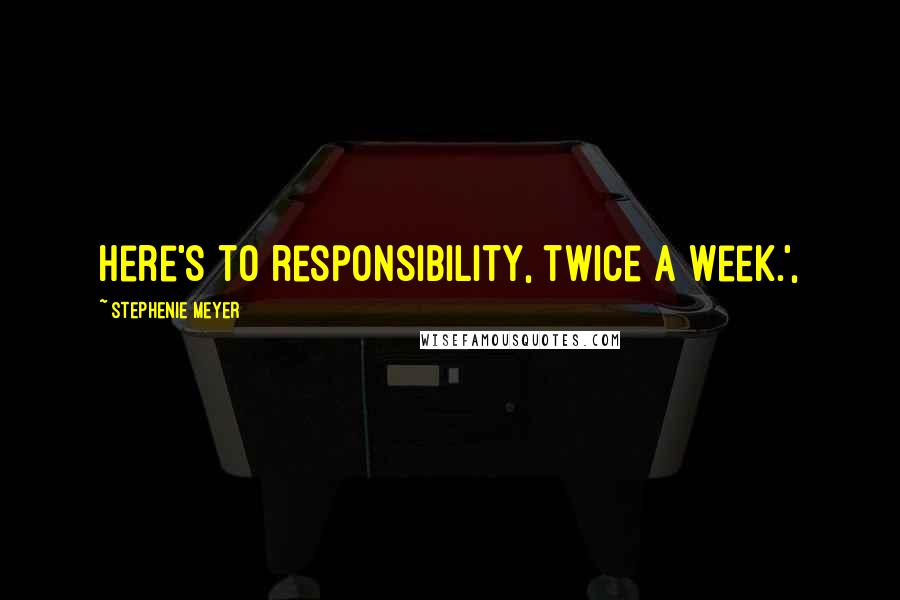 Stephenie Meyer Quotes: Here's to responsibility, twice a week.',