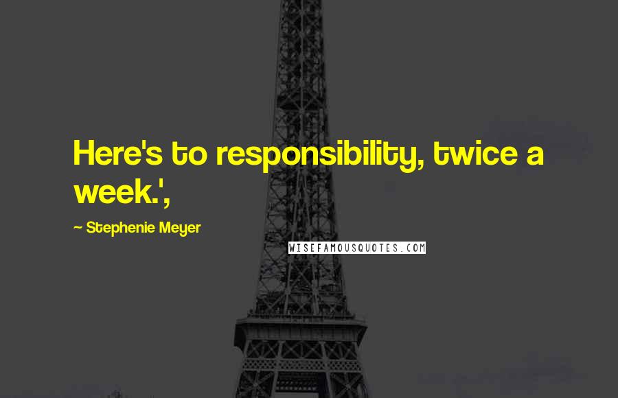 Stephenie Meyer Quotes: Here's to responsibility, twice a week.',