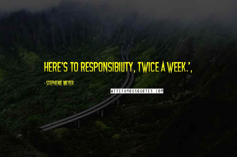 Stephenie Meyer Quotes: Here's to responsibility, twice a week.',