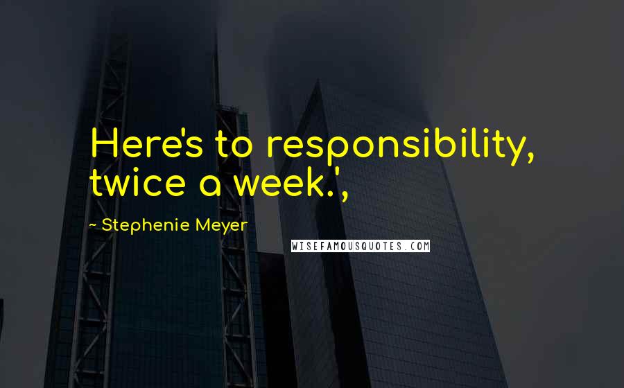 Stephenie Meyer Quotes: Here's to responsibility, twice a week.',