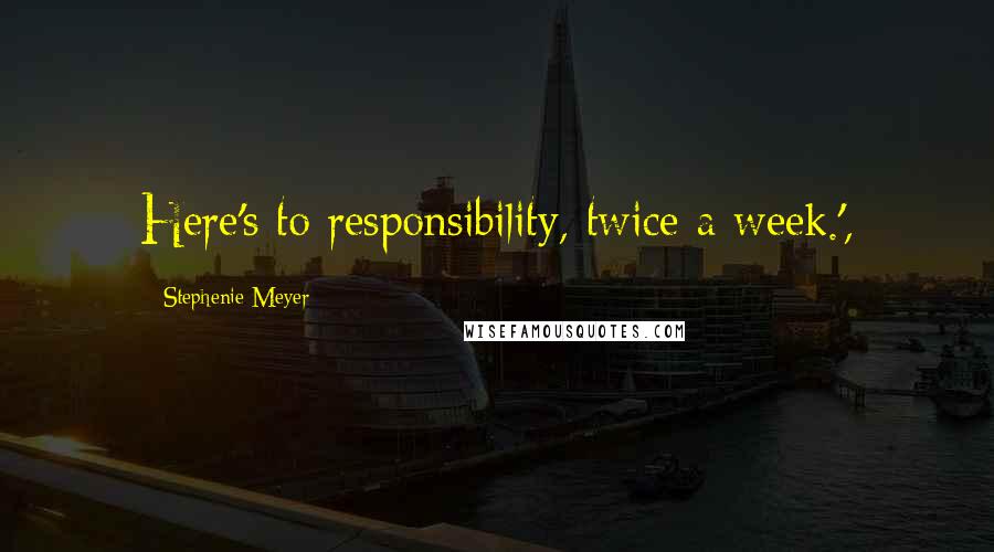 Stephenie Meyer Quotes: Here's to responsibility, twice a week.',