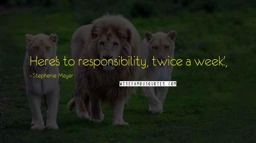 Stephenie Meyer Quotes: Here's to responsibility, twice a week.',