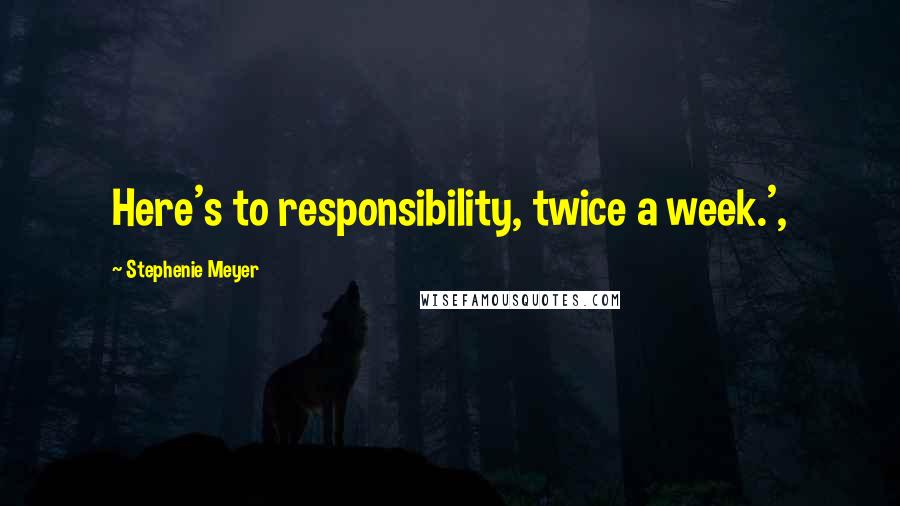 Stephenie Meyer Quotes: Here's to responsibility, twice a week.',