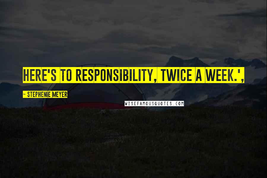 Stephenie Meyer Quotes: Here's to responsibility, twice a week.',