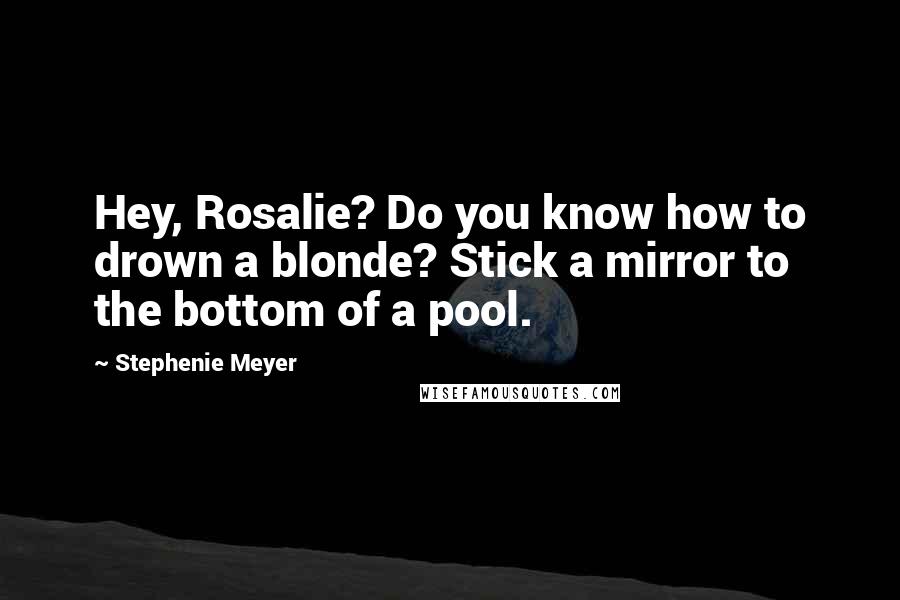 Stephenie Meyer Quotes: Hey, Rosalie? Do you know how to drown a blonde? Stick a mirror to the bottom of a pool.