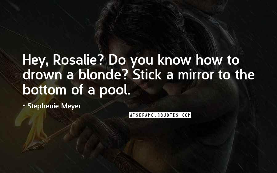 Stephenie Meyer Quotes: Hey, Rosalie? Do you know how to drown a blonde? Stick a mirror to the bottom of a pool.