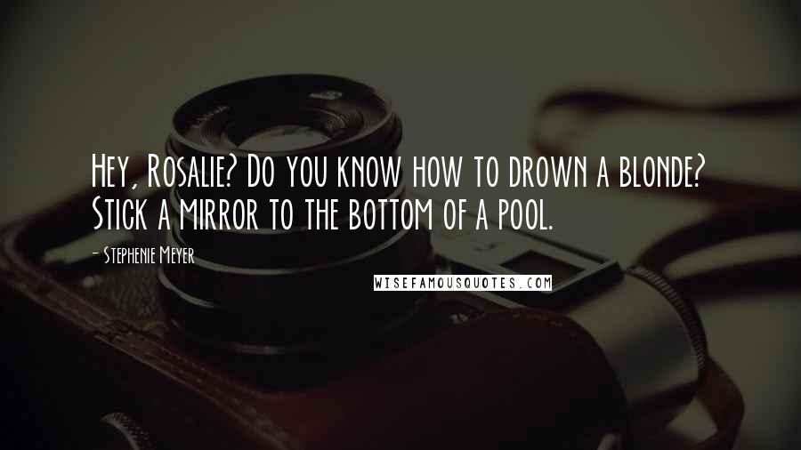 Stephenie Meyer Quotes: Hey, Rosalie? Do you know how to drown a blonde? Stick a mirror to the bottom of a pool.