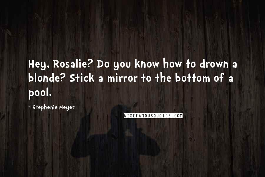 Stephenie Meyer Quotes: Hey, Rosalie? Do you know how to drown a blonde? Stick a mirror to the bottom of a pool.