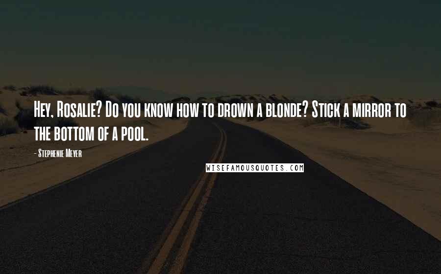 Stephenie Meyer Quotes: Hey, Rosalie? Do you know how to drown a blonde? Stick a mirror to the bottom of a pool.