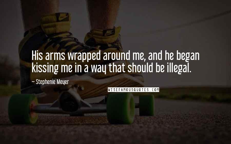 Stephenie Meyer Quotes: His arms wrapped around me, and he began kissing me in a way that should be illegal.