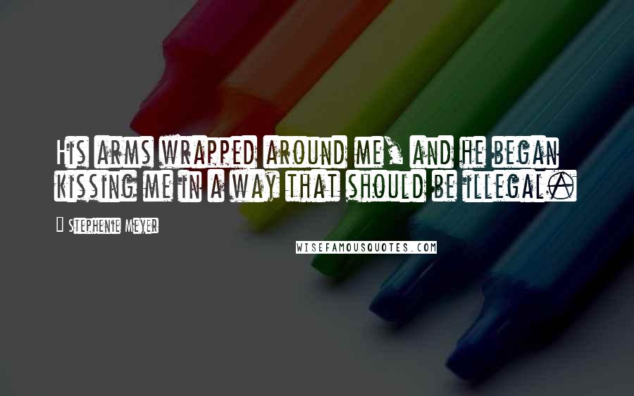 Stephenie Meyer Quotes: His arms wrapped around me, and he began kissing me in a way that should be illegal.