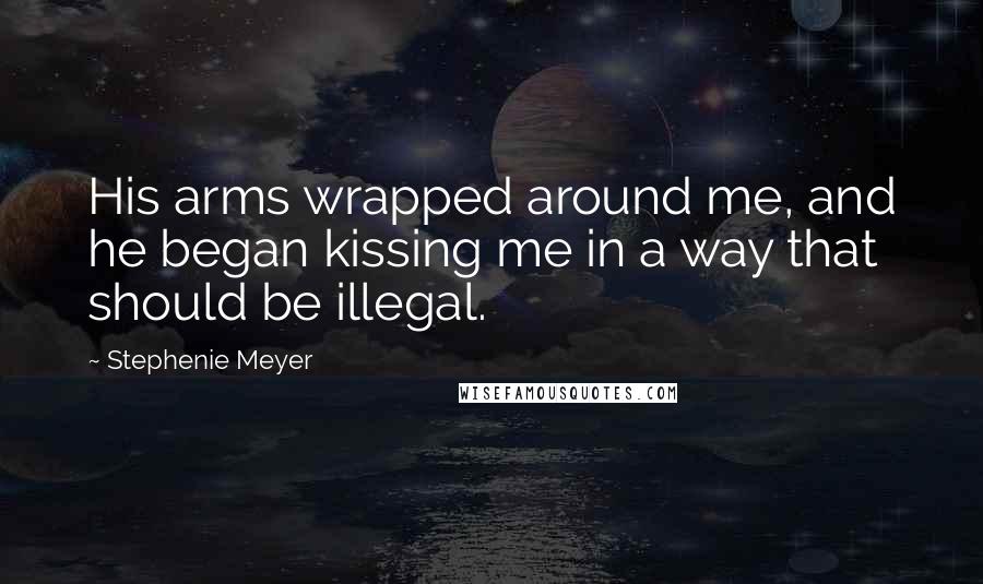 Stephenie Meyer Quotes: His arms wrapped around me, and he began kissing me in a way that should be illegal.