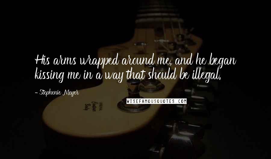 Stephenie Meyer Quotes: His arms wrapped around me, and he began kissing me in a way that should be illegal.