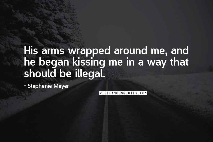 Stephenie Meyer Quotes: His arms wrapped around me, and he began kissing me in a way that should be illegal.