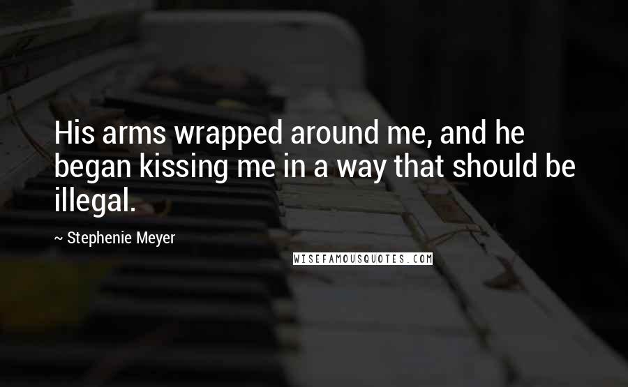 Stephenie Meyer Quotes: His arms wrapped around me, and he began kissing me in a way that should be illegal.