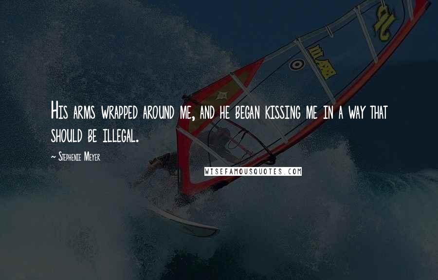 Stephenie Meyer Quotes: His arms wrapped around me, and he began kissing me in a way that should be illegal.