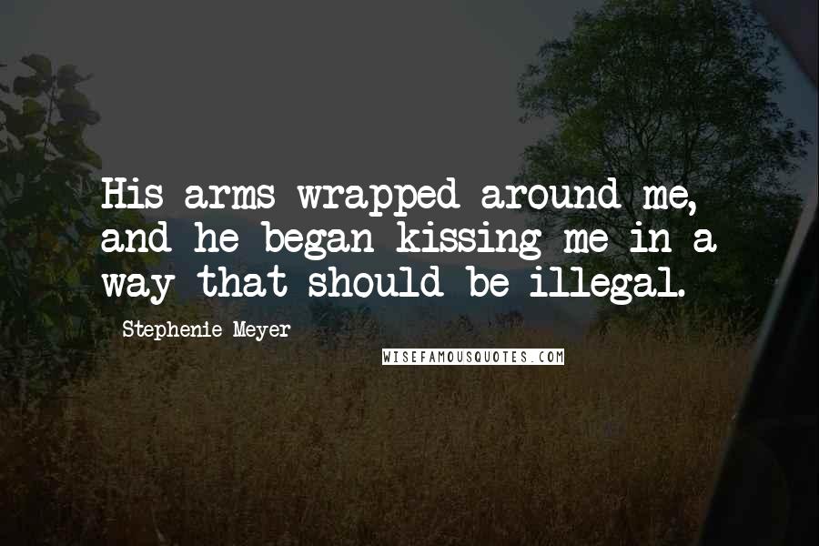 Stephenie Meyer Quotes: His arms wrapped around me, and he began kissing me in a way that should be illegal.