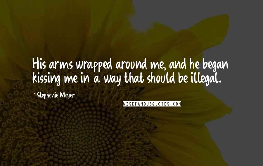 Stephenie Meyer Quotes: His arms wrapped around me, and he began kissing me in a way that should be illegal.