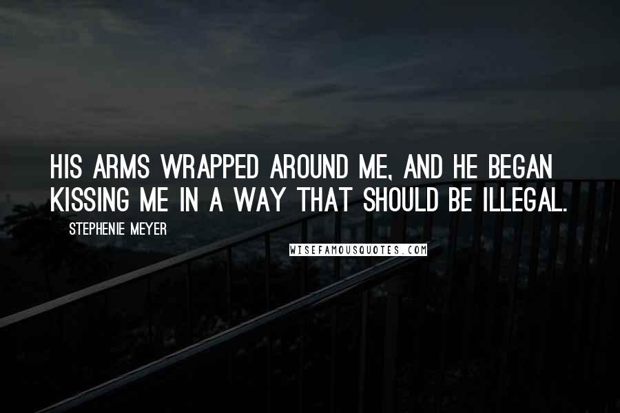 Stephenie Meyer Quotes: His arms wrapped around me, and he began kissing me in a way that should be illegal.