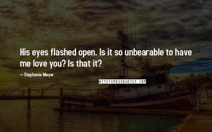 Stephenie Meyer Quotes: His eyes flashed open. Is it so unbearable to have me love you? Is that it?