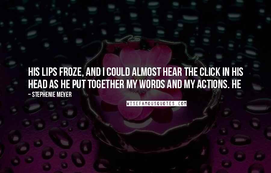 Stephenie Meyer Quotes: His lips froze, and I could almost hear the click in his head as he put together my words and my actions. He