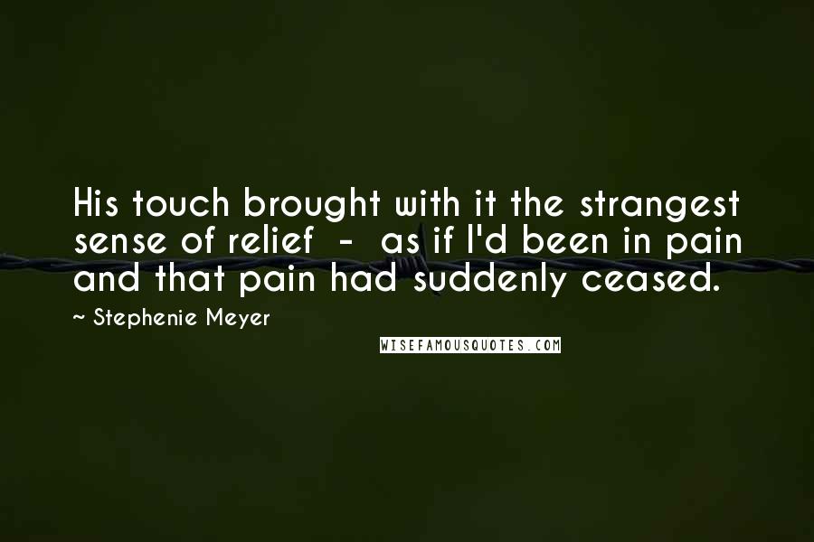 Stephenie Meyer Quotes: His touch brought with it the strangest sense of relief  -  as if I'd been in pain and that pain had suddenly ceased.