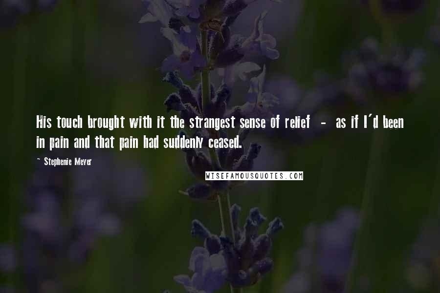 Stephenie Meyer Quotes: His touch brought with it the strangest sense of relief  -  as if I'd been in pain and that pain had suddenly ceased.